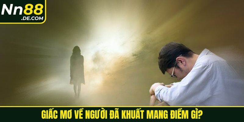Giấc mơ về người đã khuất mang điềm gì?