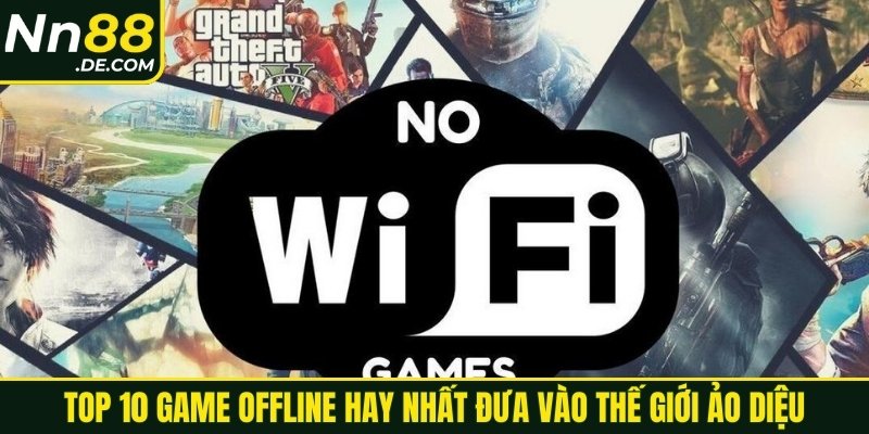 Top 10 game offline hay nhất đưa vào thế giới ảo diệu